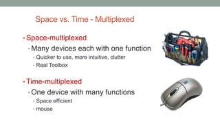 Space vs. Time - Multiplexed
• Space-multiplexed
• Many devices each with one function
• Quicker to use, more intuitive, clutter
• Real Toolbox
• Time-multiplexed
• One device with many functions
• Space efficient
• mouse
 