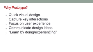 ● Quick visual design
● Capture key interactions
● Focus on user experience
● Communicate design ideas
● “Learn by doing/experiencing”
Why Prototype?
 