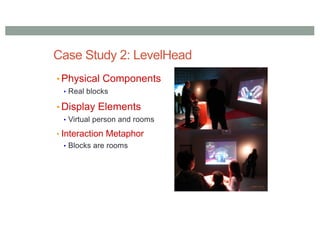 Case Study 2: LevelHead
• Physical Components
• Real blocks
• Display Elements
• Virtual person and rooms
• Interaction Metaphor
• Blocks are rooms
 