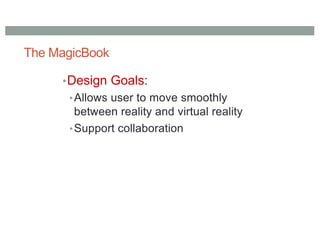 The MagicBook
•Design Goals:
•Allows user to move smoothly
between reality and virtual reality
•Support collaboration
 