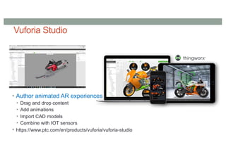Vuforia Studio
• Author animated AR experiences
• Drag and drop content
• Add animations
• Import CAD models
• Combine with IOT sensors
• https://www.ptc.com/en/products/vuforia/vuforia-studio
 