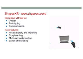 ShapesXR - www.shapesxr.com/
Immersive VR tool for:
● Design
● Prototyping
● Communication
Key Features
● Assets Library and Importing
● Storyboarding
● Multi-user collaboration
● Export and Sharing
 