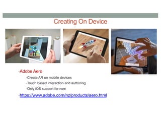 Creating On Device
•Adobe Aero
•Create AR on mobile devices
•Touch based interaction and authoring
•Only iOS support for now
•https://www.adobe.com/nz/products/aero.html
 