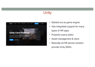 Unity
• Started out as game engine
• Has integrated support for many
types of XR apps
• Powerful scene editor
• Asset management & store
• Basically all XR device vendors
provide Unity SDKs
 