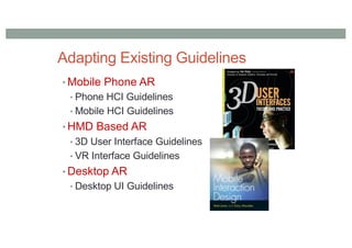 Adapting Existing Guidelines
• Mobile Phone AR
• Phone HCI Guidelines
• Mobile HCI Guidelines
• HMD Based AR
• 3D User Interface Guidelines
• VR Interface Guidelines
• Desktop AR
• Desktop UI Guidelines
 