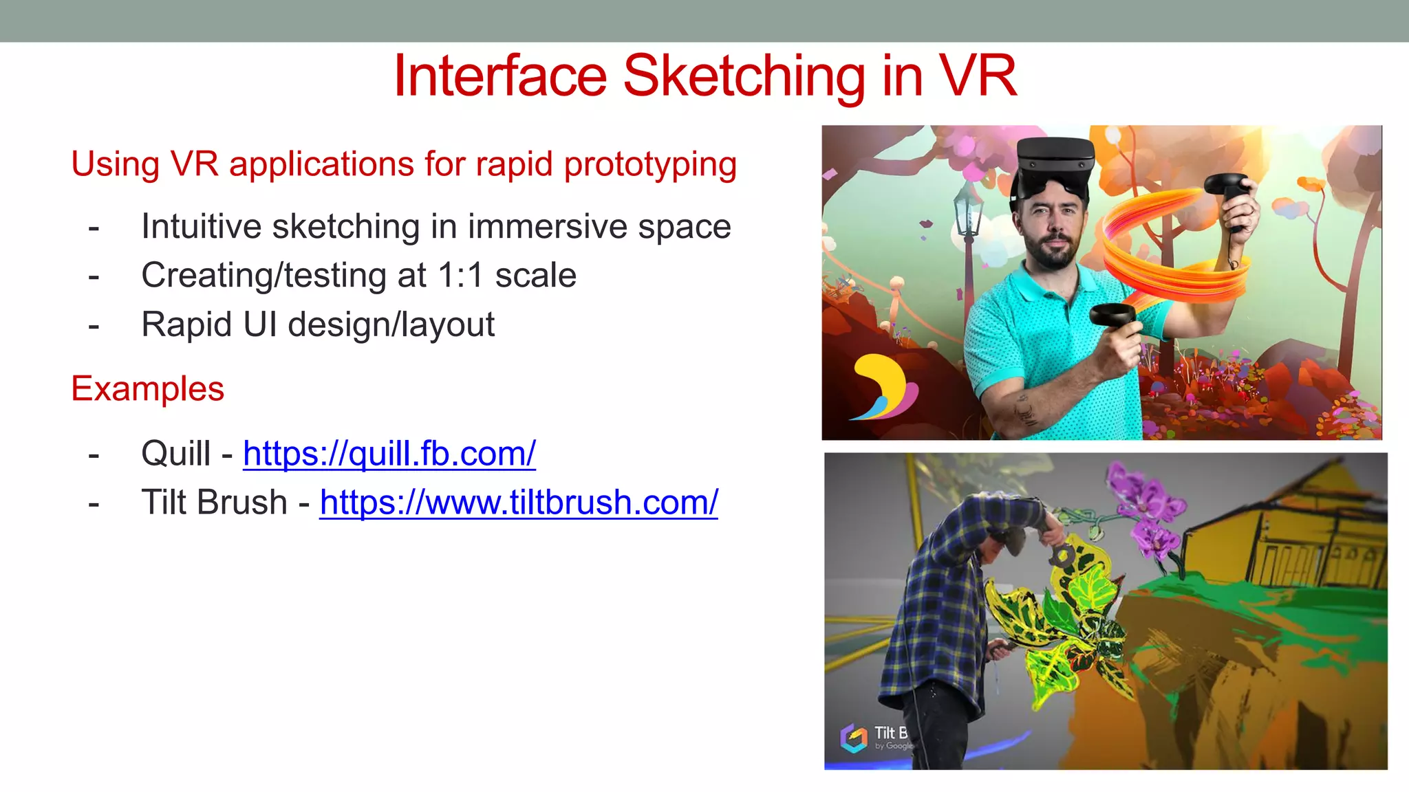 Interface Sketching in VR
Using VR applications for rapid prototyping
- Intuitive sketching in immersive space
- Creating/testing at 1:1 scale
- Rapid UI design/layout
Examples
- Quill - https://quill.fb.com/
- Tilt Brush - https://www.tiltbrush.com/
 