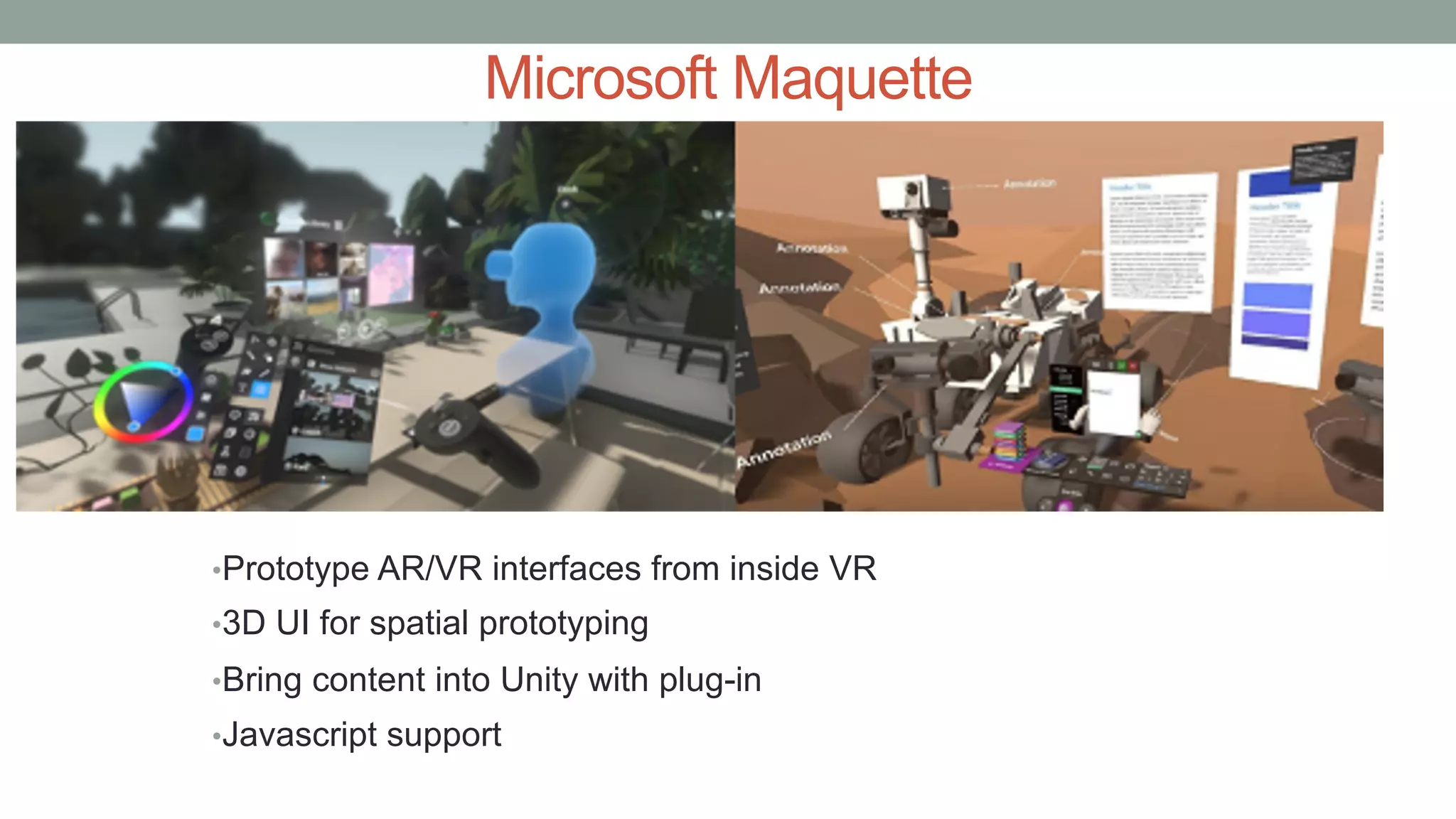 Microsoft Maquette
•Prototype AR/VR interfaces from inside VR
•3D UI for spatial prototyping
•Bring content into Unity with plug-in
•Javascript support
 