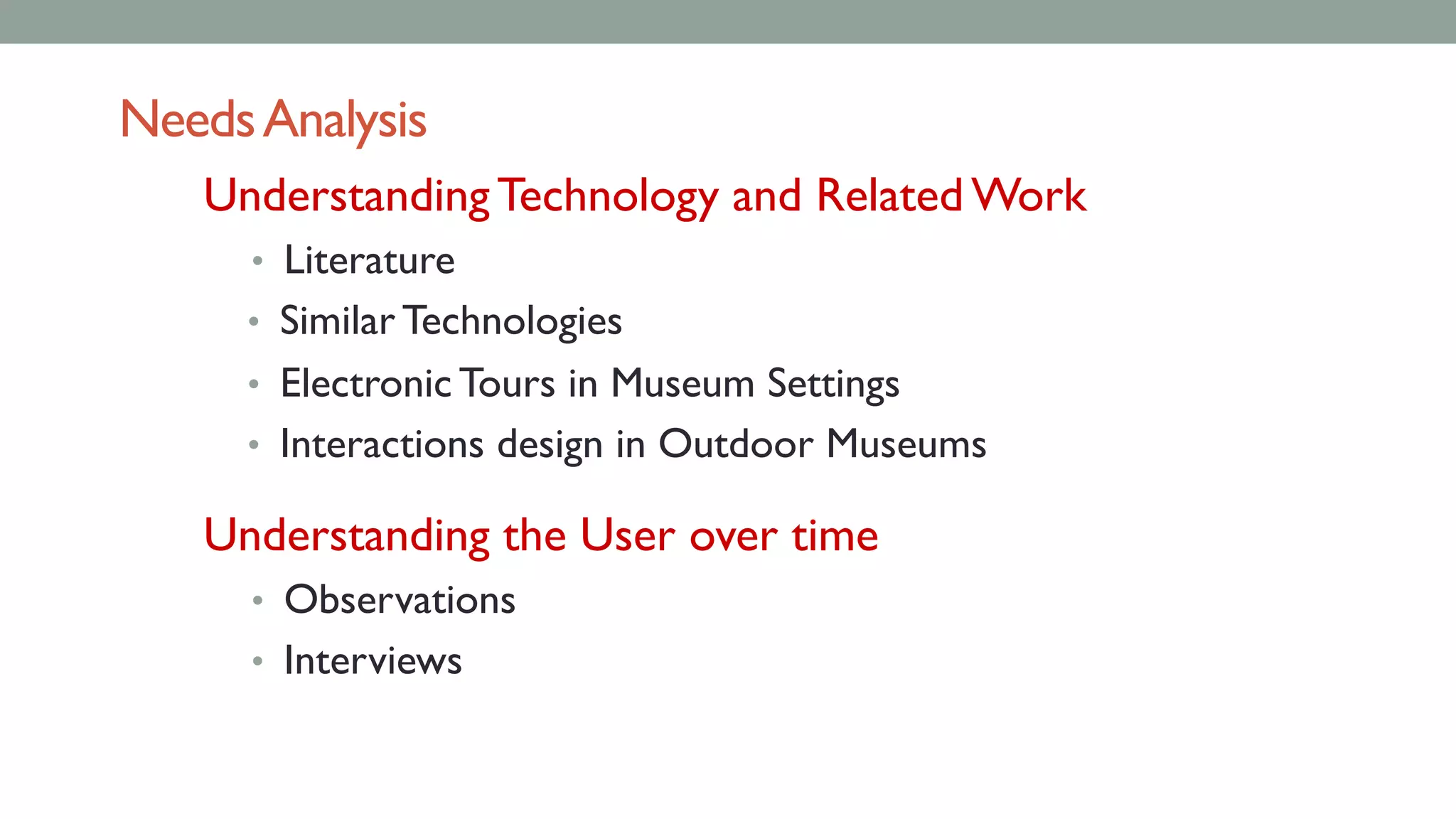 NeedsAnalysis
Understanding Technology and Related Work
• Literature
• Similar Technologies
• Electronic Tours in Museum Settings
• Interactions design in Outdoor Museums
Understanding the User over time
• Observations
• Interviews
 