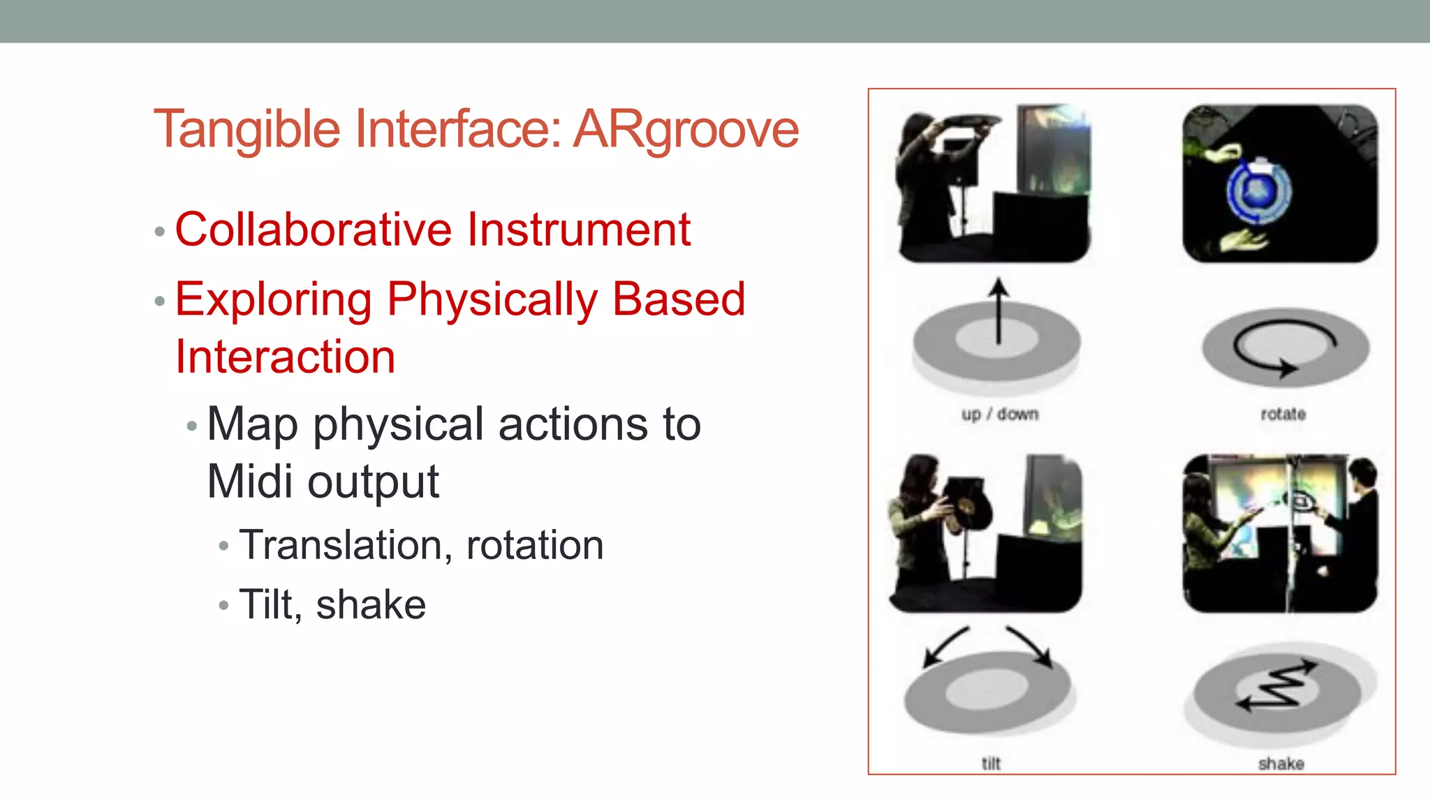 Tangible Interface: ARgroove
• Collaborative Instrument
• Exploring Physically Based
Interaction
• Map physical actions to
Midi output
• Translation, rotation
• Tilt, shake
 