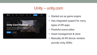 Unity – unity.com
• Started out as game engine
• Has integrated support for many
types of XR apps
• Powerful scene editor
• Asset management & store
• Basically all XR device vendors
provide Unity SDKs
 