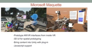 Microsoft Maquette
•Prototype AR/VR interfaces from inside VR
•3D UI for spatial prototyping
•Bring content into Unity with plug-in
•Javascript support
 