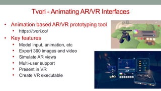 Tvori - Animating AR/VR Interfaces
• Animation based AR/VR prototyping tool
• https://tvori.co/
• Key features
• Model input, animation, etc
• Export 360 images and video
• Simulate AR views
• Multi-user support
• Present in VR
• Create VR executable
 