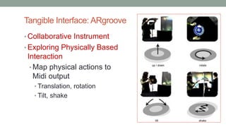 Tangible Interface: ARgroove
• Collaborative Instrument
• Exploring Physically Based
Interaction
• Map physical actions to
Midi output
• Translation, rotation
• Tilt, shake
 