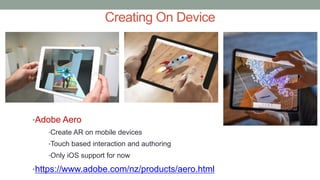 Creating On Device
•Adobe Aero
•Create AR on mobile devices
•Touch based interaction and authoring
•Only iOS support for now
•https://www.adobe.com/nz/products/aero.html
 