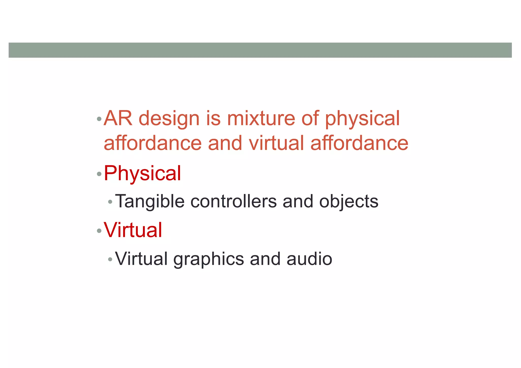 •AR design is mixture of physical
affordance and virtual affordance
•Physical
•Tangible controllers and objects
•Virtual
•Virtual graphics and audio
 