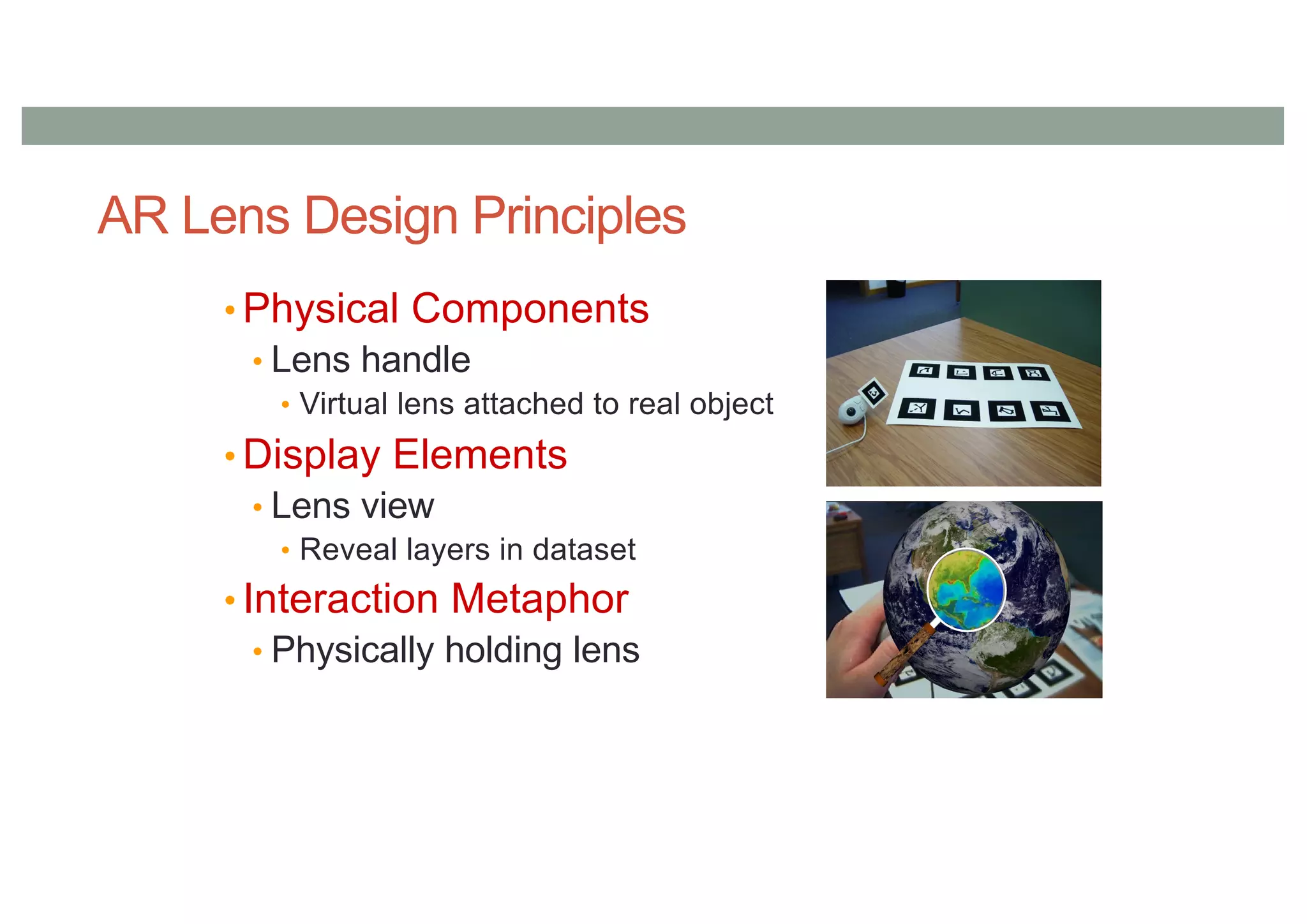 AR Lens Design Principles
• Physical Components
• Lens handle
• Virtual lens attached to real object
• Display Elements
• Lens view
• Reveal layers in dataset
• Interaction Metaphor
• Physically holding lens
 