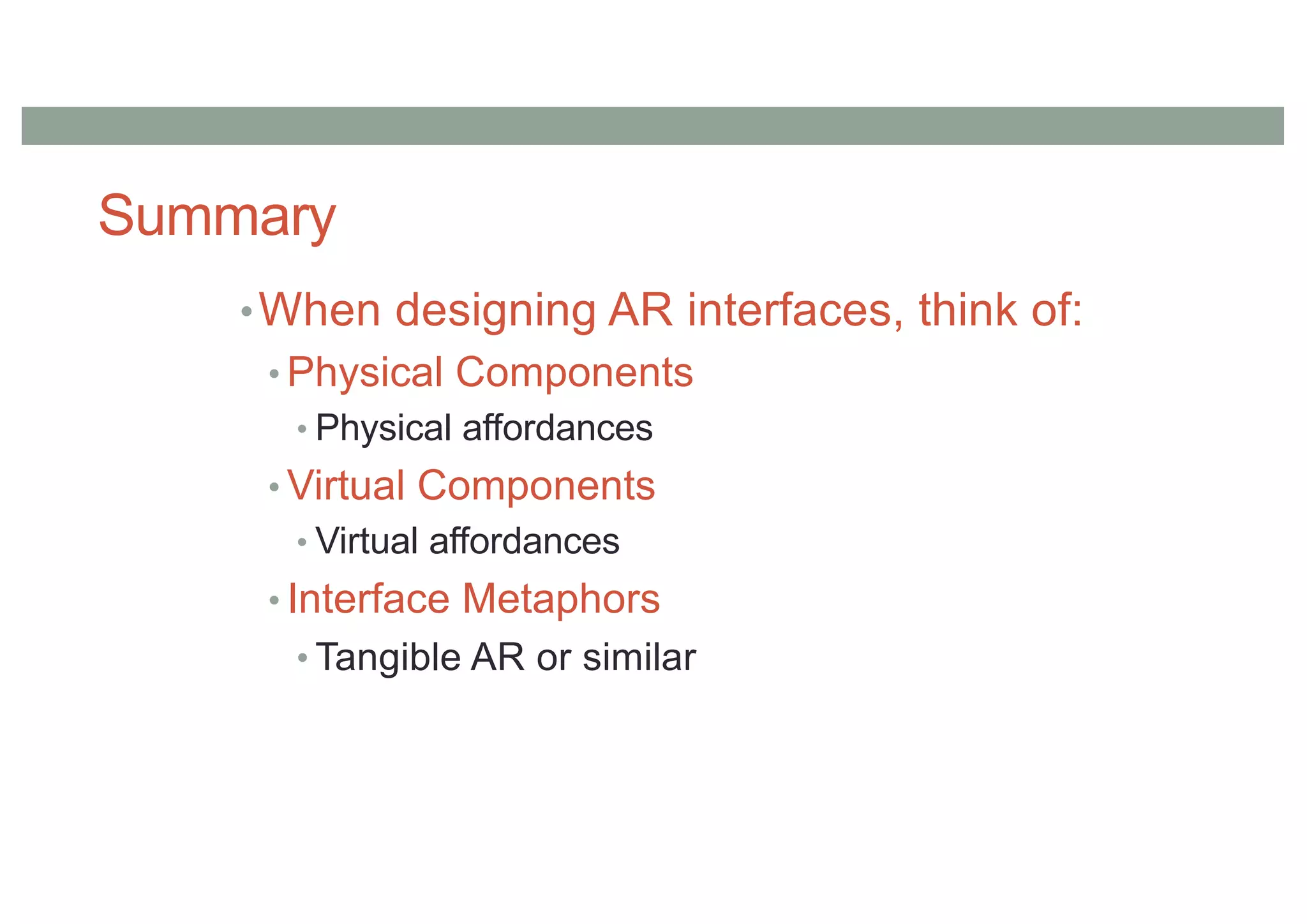 Summary
•When designing AR interfaces, think of:
• Physical Components
• Physical affordances
• Virtual Components
• Virtual affordances
• Interface Metaphors
• Tangible AR or similar
 
