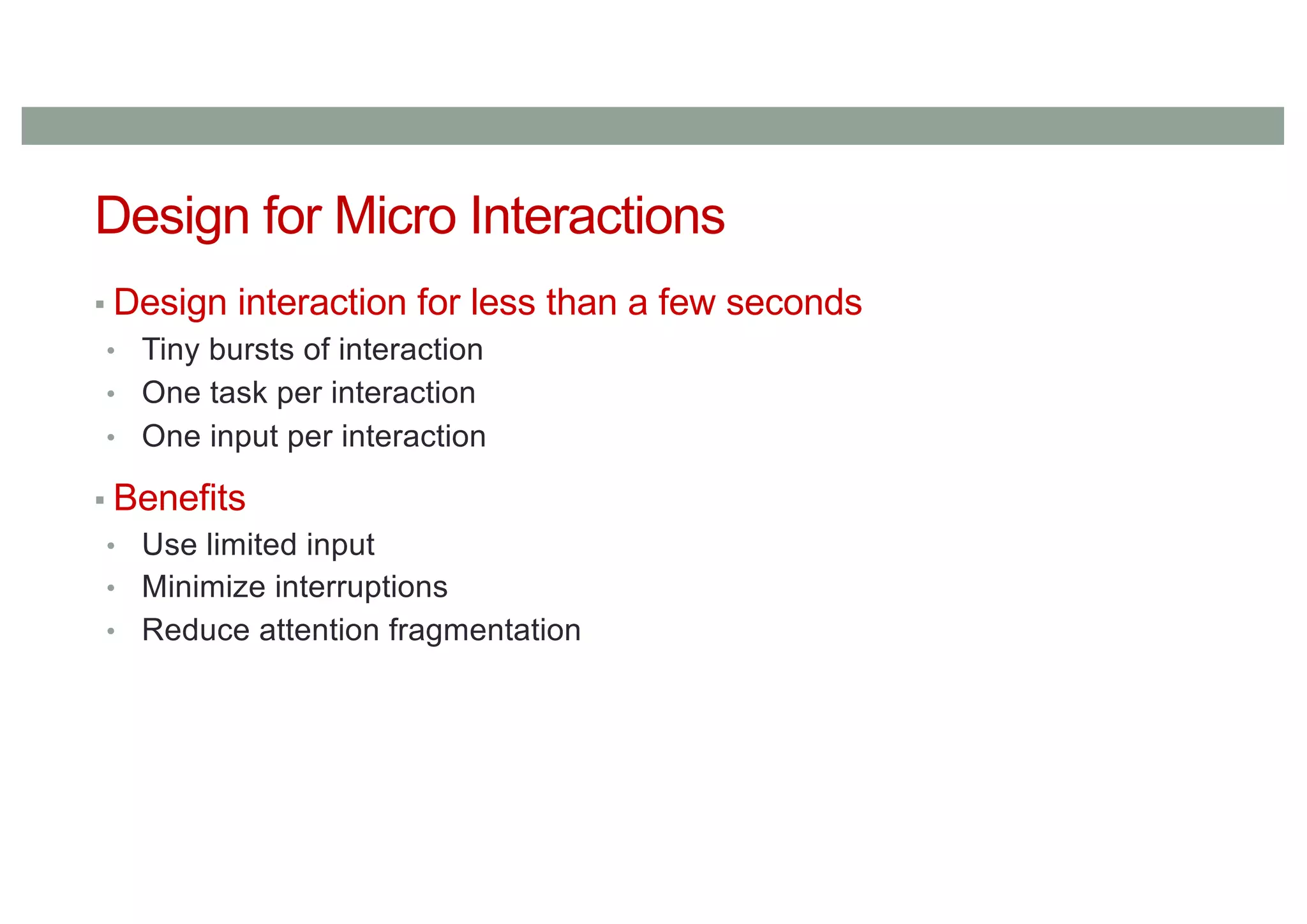 Design for Micro Interactions
▪ Design interaction for less than a few seconds
• Tiny bursts of interaction
• One task per interaction
• One input per interaction
▪ Benefits
• Use limited input
• Minimize interruptions
• Reduce attention fragmentation
 