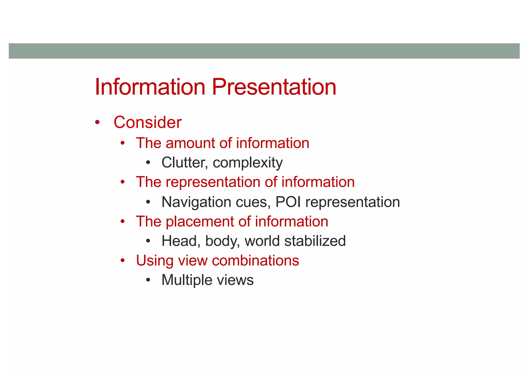 Information Presentation
• Consider
• The amount of information
• Clutter, complexity
• The representation of information
• Navigation cues, POI representation
• The placement of information
• Head, body, world stabilized
• Using view combinations
• Multiple views
 