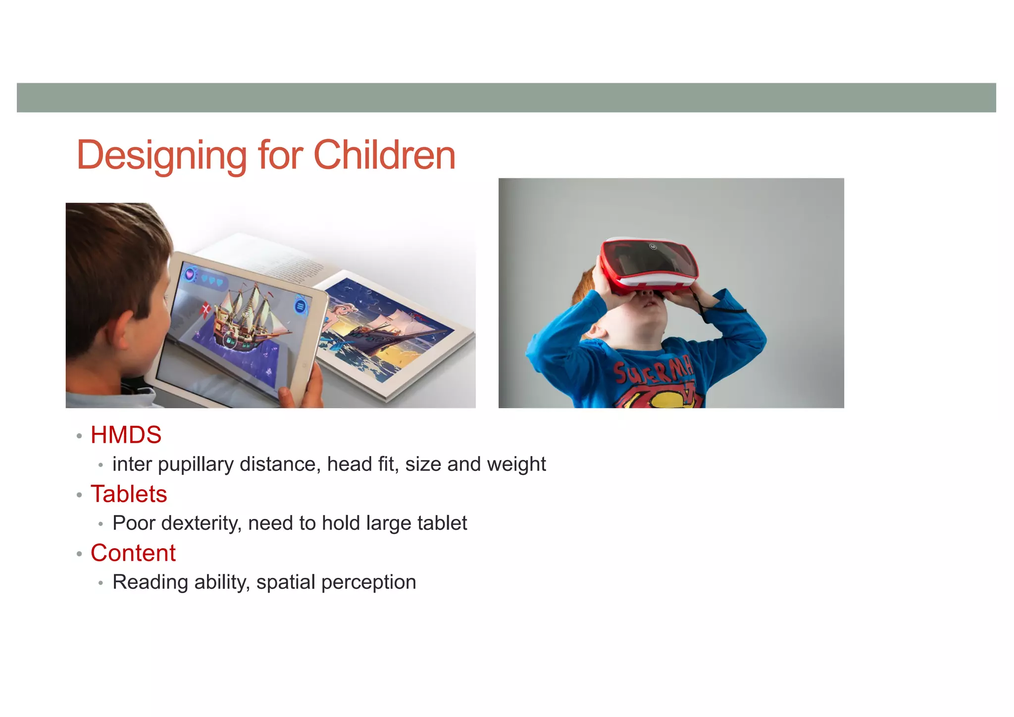 Designing for Children
• HMDS
• inter pupillary distance, head fit, size and weight
• Tablets
• Poor dexterity, need to hold large tablet
• Content
• Reading ability, spatial perception
 