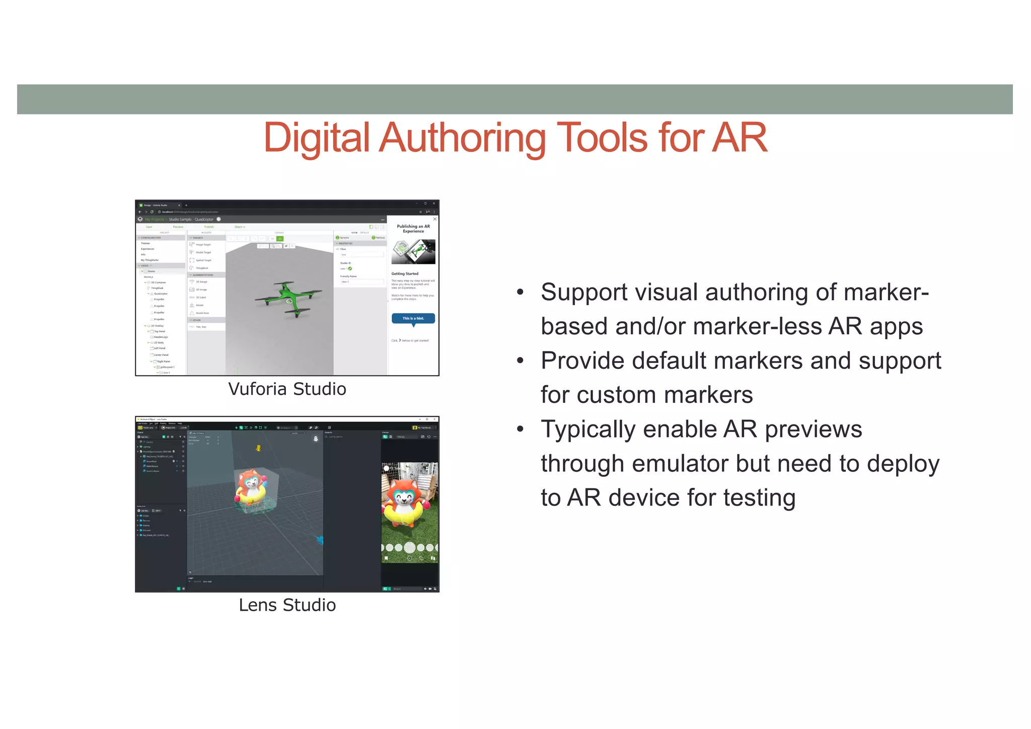 Digital Authoring Tools for AR
Vuforia Studio
Lens Studio
• Support visual authoring of marker-
based and/or marker-less AR apps
• Provide default markers and support
for custom markers
• Typically enable AR previews
through emulator but need to deploy
to AR device for testing
 