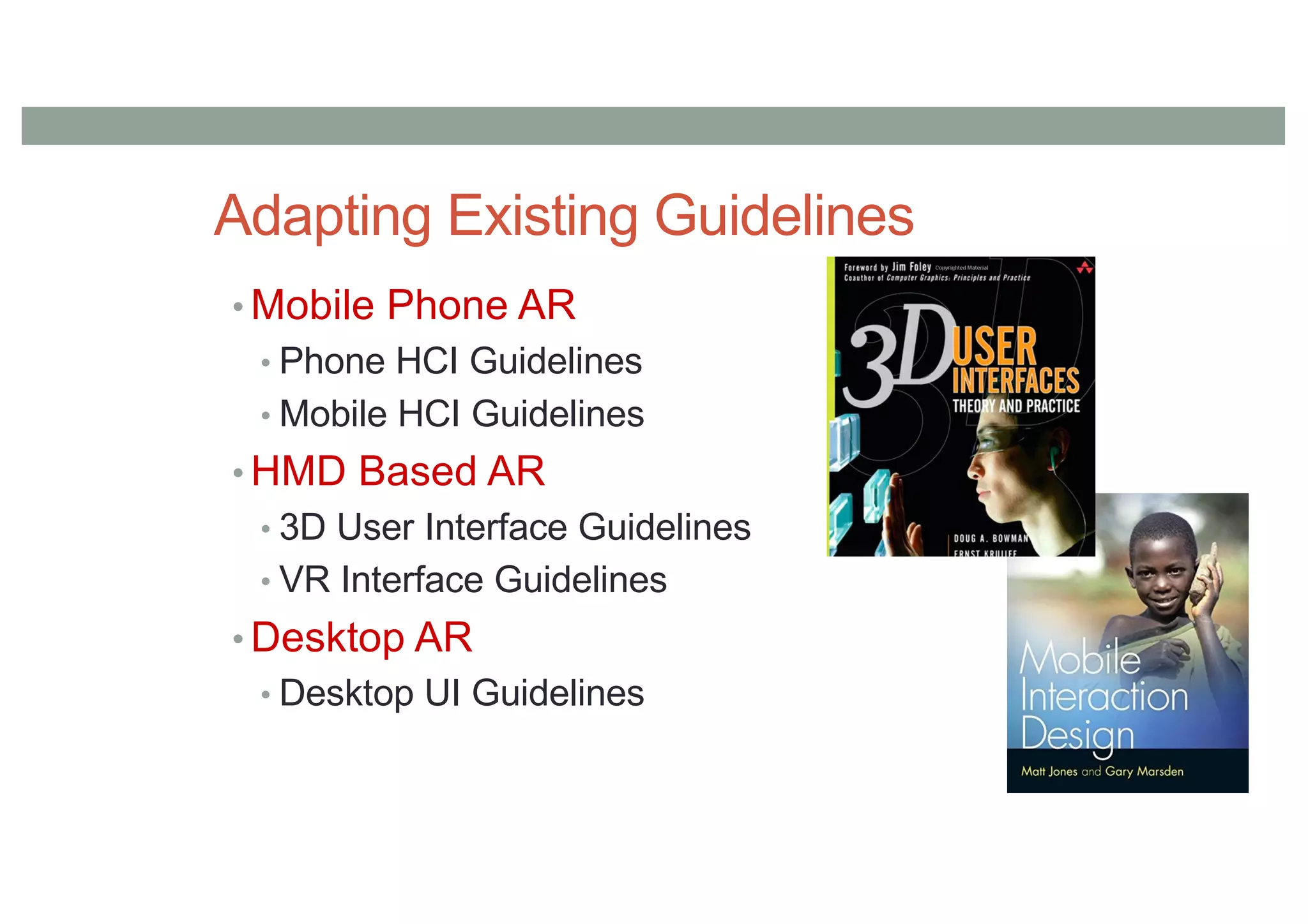Adapting Existing Guidelines
• Mobile Phone AR
• Phone HCI Guidelines
• Mobile HCI Guidelines
• HMD Based AR
• 3D User Interface Guidelines
• VR Interface Guidelines
• Desktop AR
• Desktop UI Guidelines
 