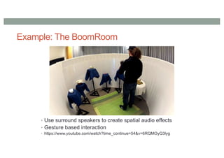 Example: The BoomRoom
• Use surround speakers to create spatial audio effects
• Gesture based interaction
• https://www.youtube.com/watch?time_continue=54&v=6RQMOyQ3lyg
 