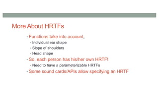 More About HRTFs
• Functions take into account,
• Individual ear shape
• Slope of shoulders
• Head shape
• So, each person has his/her own HRTF!
• Need to have a parameterizable HRTFs
• Some sound cards/APIs allow specifying an HRTF
 