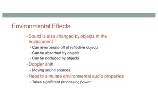 Environmental Effects
• Sound is also changed by objects in the
environment
• Can reverberate off of reflective objects
• Can be absorbed by objects
• Can be occluded by objects
• Doppler shift
• Moving sound sources
• Need to simulate environmental audio properties
• Takes significant processing power
 
