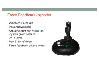 Force Feedback Joysticks
• WingMan Force 3D
• Inexpensive ($60)
• Actuators that can move the
joystick given system
commands
• Max 3.3 N of force
• Force feedback driving wheel
 