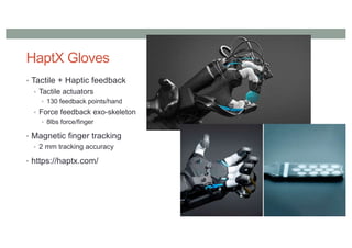 HaptX Gloves
• Tactile + Haptic feedback
• Tactile actuators
• 130 feedback points/hand
• Force feedback exo-skeleton
• 8lbs force/finger
• Magnetic finger tracking
• 2 mm tracking accuracy
• https://haptx.com/
 