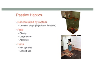Passive Haptics
• Not controlled by system
• Use real props (Styrofoam for walls)
• Pros
• Cheap
• Large scale
• Accurate
• Cons
• Not dynamic
• Limited use
 