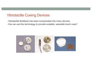 Vibrotactile Cueing Devices
• Vibrotactile feedback has been incorporated into many devices
• Can we use this technology to provide scalable, wearable touch cues?
 