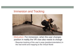 Immersion and Tracking
• Motivation: For immersion, when the user changes
position in reality the VR view also needs to change
• Requires tracking of the user’s pose (position/orientation) in
the real world and mapping to the Virtual World
 