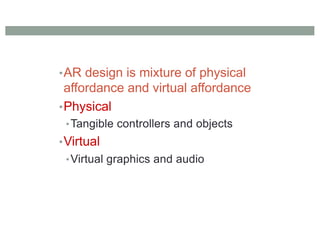 •AR design is mixture of physical
affordance and virtual affordance
•Physical
•Tangible controllers and objects
•Virtual
•Virtual graphics and audio
 
