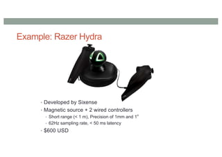 Example: Razer Hydra
• Developed by Sixense
• Magnetic source + 2 wired controllers
• Short range (< 1 m), Precision of 1mm and 1o
• 62Hz sampling rate, < 50 ms latency
• $600 USD
 