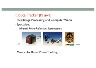 OpticalTracker (Passive)
• Idea: Image Processing and ComputerVision
• Specialized
• Infrared, Retro-Reflective, Stereoscopic
• Monocular BasedVision Tracking
ART Hi-Ball
 