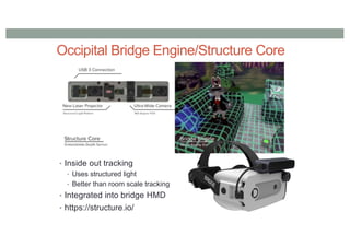 Occipital Bridge Engine/Structure Core
• Inside out tracking
• Uses structured light
• Better than room scale tracking
• Integrated into bridge HMD
• https://structure.io/
 