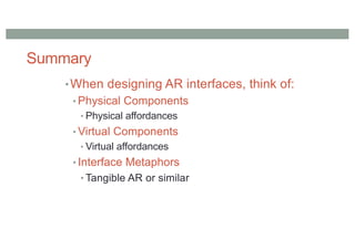 Summary
•When designing AR interfaces, think of:
• Physical Components
• Physical affordances
• Virtual Components
• Virtual affordances
• Interface Metaphors
• Tangible AR or similar
 