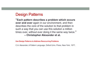 Design Patterns
“Each pattern describes a problem which occurs
over and over again in our environment, and then
describes the core of the solution to that problem in
such a way that you can use this solution a million
times over, without ever doing it the same way twice.”
– Christopher Alexander et al.
Use Design Patterns to Address Reoccurring Problems
C.A. Alexander, A Pattern Language, Oxford Univ. Press, New York, 1977.
 