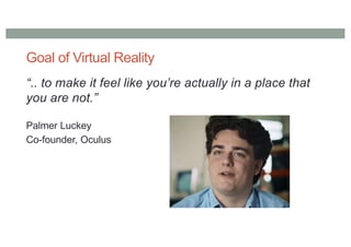 Goal of Virtual Reality
“.. to make it feel like you’re actually in a place that
you are not.”
Palmer Luckey
Co-founder, Oculus
 