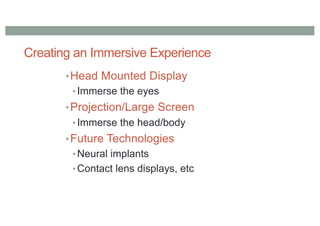 Creating an Immersive Experience
•Head Mounted Display
• Immerse the eyes
•Projection/Large Screen
• Immerse the head/body
•Future Technologies
• Neural implants
• Contact lens displays, etc
 