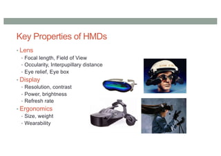 Key Properties of HMDs
• Lens
• Focal length, Field of View
• Occularity, Interpupillary distance
• Eye relief, Eye box
• Display
• Resolution, contrast
• Power, brightness
• Refresh rate
• Ergonomics
• Size, weight
• Wearability
 
