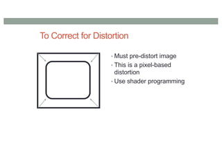 To Correct for Distortion
• Must pre-distort image
• This is a pixel-based
distortion
• Use shader programming
 