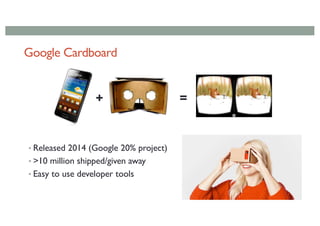 Google Cardboard
• Released 2014 (Google 20% project)
• >10 million shipped/given away
• Easy to use developer tools
+ =
 