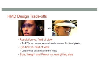 HMD Design Trade-offs
• Resolution vs. field of view
• As FOV increases, resolution decreases for fixed pixels
• Eye box vs. field of view
• Larger eye box limits field of view
• Size, Weight and Power vs. everything else
vs.
 
