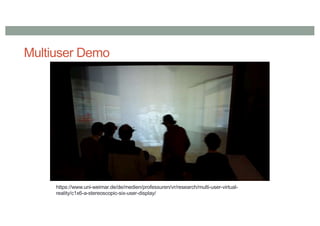 Multiuser Demo
https://www.uni-weimar.de/de/medien/professuren/vr/research/multi-user-virtual-
reality/c1x6-a-stereoscopic-six-user-display/
 