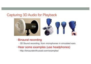 Capturing 3D Audio for Playback
• Binaural recording
• 3D Sound recording, from microphones in simulated ears
• Hear some examples (use headphones)
• http://binauralenthusiast.com/examples/
 