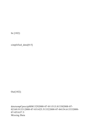 In [102]:
simplified_data[0:5]
Out[102]:
datetempCprecipMM13292008-07-011515.813302008-07-
02169.913312008-07-031425.513322008-07-04154.613332008-
07-051637.5
Missing Data
 