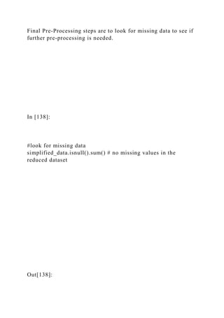 Final Pre-Processing steps are to look for missing data to see if
further pre-processing is needed.
In [138]:
#look for missing data
simplified_data.isnull().sum() # no missing values in the
reduced dataset
Out[138]:
 